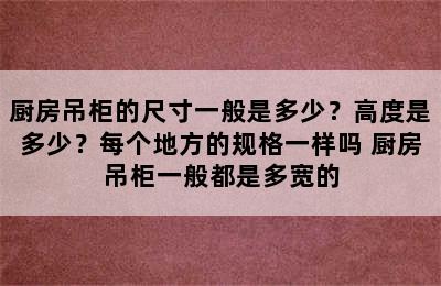 厨房吊柜的尺寸一般是多少？高度是多少？每个地方的规格一样吗 厨房吊柜一般都是多宽的